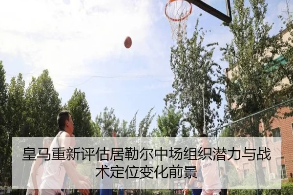 皇马重新评估居勒尔中场组织潜力与战术定位变化前景